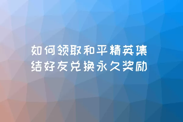 如何领取和平精英集结好友兑换永久奖励