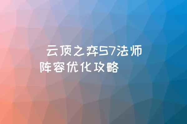  云顶之弈S7法师阵容优化攻略