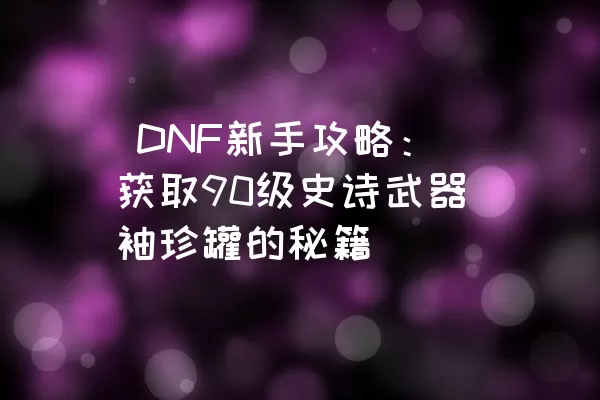  DNF新手攻略：获取90级史诗武器袖珍罐的秘籍