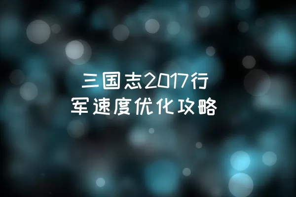  三国志2017行军速度优化攻略