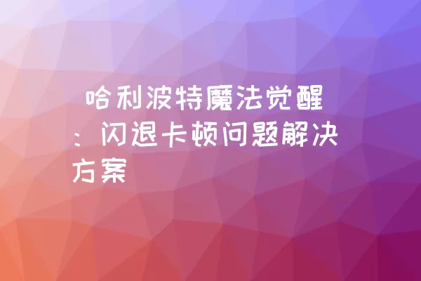  哈利波特魔法觉醒：闪退卡顿问题解决方案