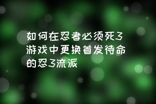 如何在忍者必须死3游戏中更换首发待命的忍3流派